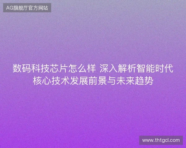 数码科技芯片怎么样 深入解析智能时代核心技术发展前景与未来趋势 数码科技芯片怎么样 深入解析智能时代核心技术发展前景与未来趋势