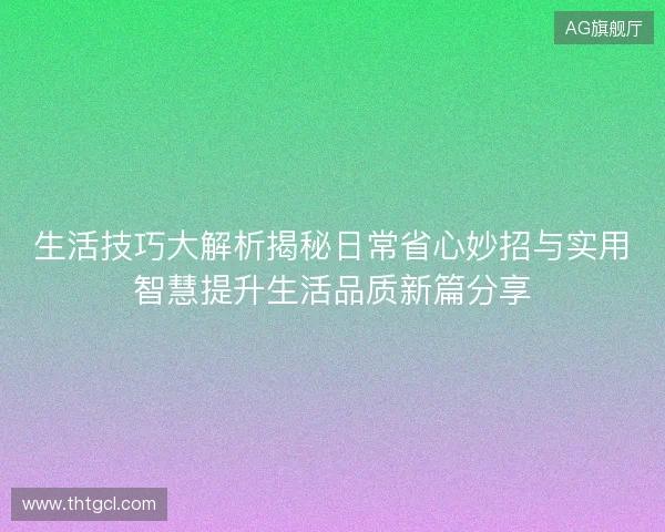 生活技巧大解析揭秘日常省心妙招与实用智慧提升生活品质新篇分享