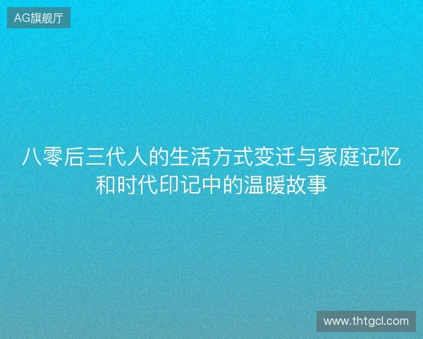 八零后三代人的生活方式变迁与家庭记忆和时代印记中的温暖故事