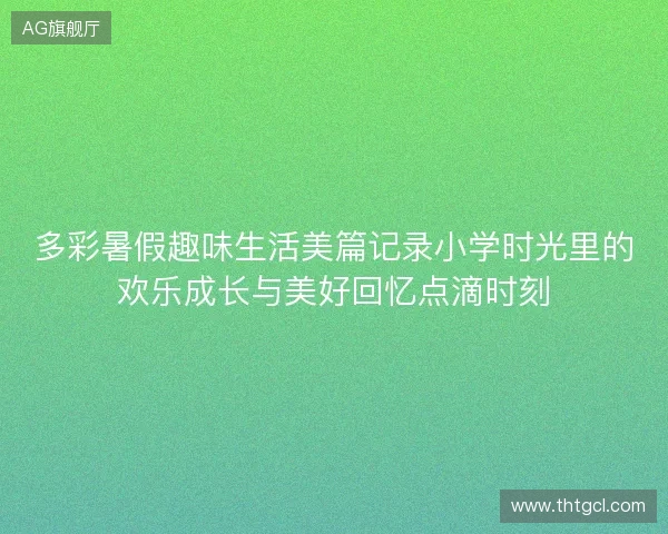 多彩暑假趣味生活美篇记录小学时光里的欢乐成长与美好回忆点滴时刻